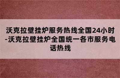 沃克拉壁挂炉服务热线全国24小时-沃克拉壁挂炉全国统一各市服务电话热线