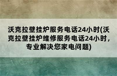 沃克拉壁挂炉服务电话24小时(沃克拉壁挂炉维修服务电话24小时，专业解决您家电问题)