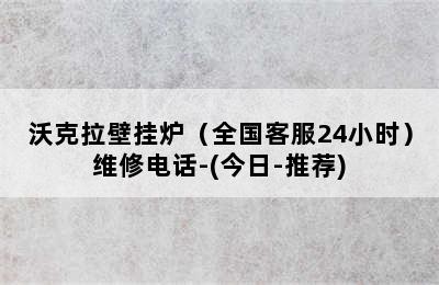 沃克拉壁挂炉（全国客服24小时）维修电话-(今日-推荐)