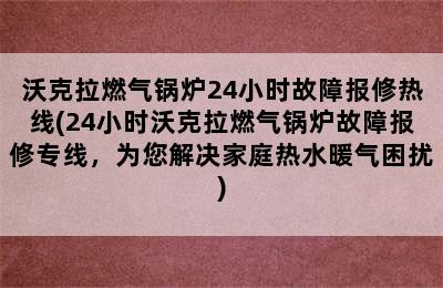 沃克拉燃气锅炉24小时故障报修热线(24小时沃克拉燃气锅炉故障报修专线，为您解决家庭热水暖气困扰)