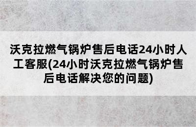 沃克拉燃气锅炉售后电话24小时人工客服(24小时沃克拉燃气锅炉售后电话解决您的问题)