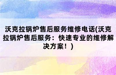 沃克拉锅炉售后服务维修电话(沃克拉锅炉售后服务：快速专业的维修解决方案！)