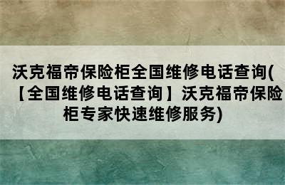 沃克福帝保险柜全国维修电话查询(【全国维修电话查询】沃克福帝保险柜专家快速维修服务)