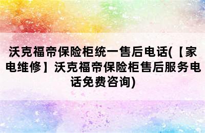 沃克福帝保险柜统一售后电话(【家电维修】沃克福帝保险柜售后服务电话免费咨询)