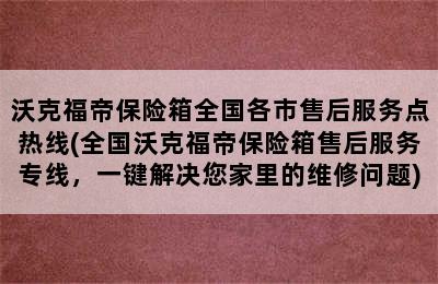 沃克福帝保险箱全国各市售后服务点热线(全国沃克福帝保险箱售后服务专线，一键解决您家里的维修问题)