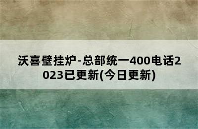 沃喜壁挂炉-总部统一400电话2023已更新(今日更新)