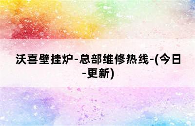 沃喜壁挂炉-总部维修热线-(今日-更新)