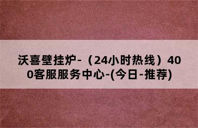 沃喜壁挂炉-（24小时热线）400客服服务中心-(今日-推荐)