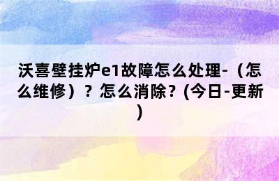 沃喜壁挂炉e1故障怎么处理-（怎么维修）？怎么消除？(今日-更新)