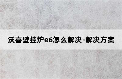 沃喜壁挂炉e6怎么解决-解决方案