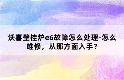 沃喜壁挂炉e6故障怎么处理-怎么维修，从那方面入手？