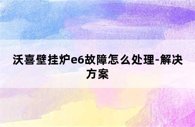 沃喜壁挂炉e6故障怎么处理-解决方案