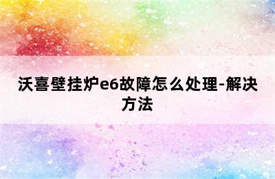 沃喜壁挂炉e6故障怎么处理-解决方法