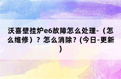 沃喜壁挂炉e6故障怎么处理-（怎么维修）？怎么消除？(今日-更新)