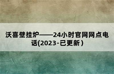 沃喜壁挂炉——24小时官网网点电话(2023-已更新）