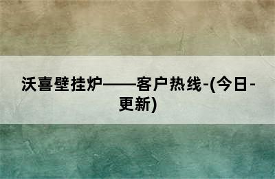 沃喜壁挂炉——客户热线-(今日-更新)