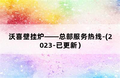 沃喜壁挂炉——总部服务热线-(2023-已更新）