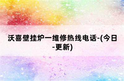 沃喜壁挂炉一维修热线电话-(今日-更新)