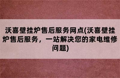 沃喜壁挂炉售后服务网点(沃喜壁挂炉售后服务，一站解决您的家电维修问题)