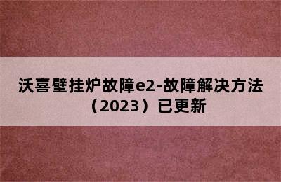 沃喜壁挂炉故障e2-故障解决方法（2023）已更新