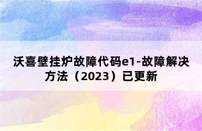 沃喜壁挂炉故障代码e1-故障解决方法（2023）已更新