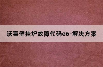 沃喜壁挂炉故障代码e6-解决方案