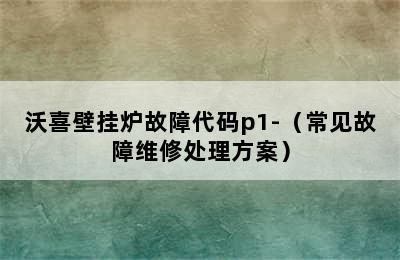 沃喜壁挂炉故障代码p1-（常见故障维修处理方案）