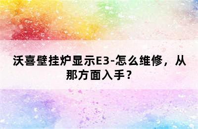 沃喜壁挂炉显示E3-怎么维修，从那方面入手？