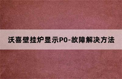 沃喜壁挂炉显示P0-故障解决方法