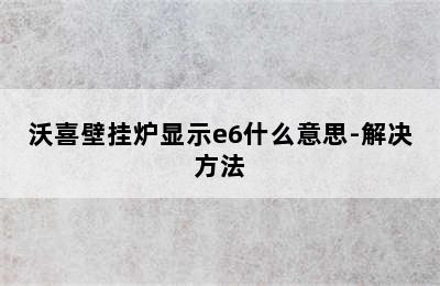 沃喜壁挂炉显示e6什么意思-解决方法