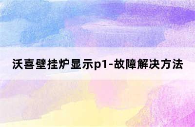 沃喜壁挂炉显示p1-故障解决方法