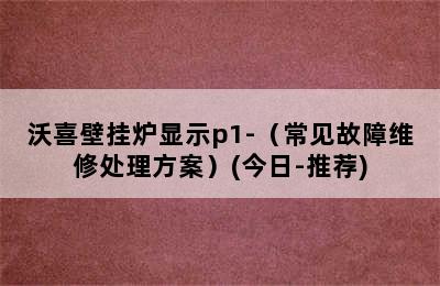 沃喜壁挂炉显示p1-（常见故障维修处理方案）(今日-推荐)