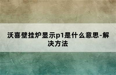 沃喜壁挂炉显示p1是什么意思-解决方法