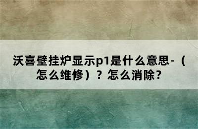 沃喜壁挂炉显示p1是什么意思-（怎么维修）？怎么消除？