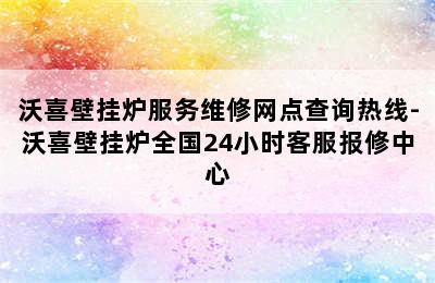 沃喜壁挂炉服务维修网点查询热线-沃喜壁挂炉全国24小时客服报修中心