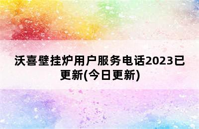 沃喜壁挂炉用户服务电话2023已更新(今日更新)