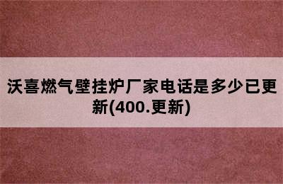 沃喜燃气壁挂炉厂家电话是多少已更新(400.更新)