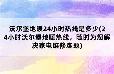 沃尔堡地暖24小时热线是多少(24小时沃尔堡地暖热线，随时为您解决家电维修难题)