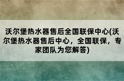 沃尔堡热水器售后全国联保中心(沃尔堡热水器售后中心，全国联保，专家团队为您解答)