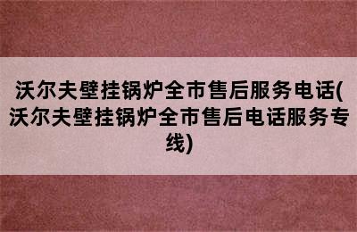 沃尔夫壁挂锅炉全市售后服务电话(沃尔夫壁挂锅炉全市售后电话服务专线)