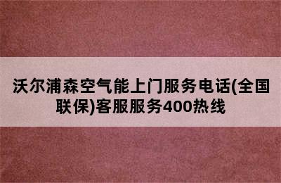 沃尔浦森空气能上门服务电话(全国联保)客服服务400热线