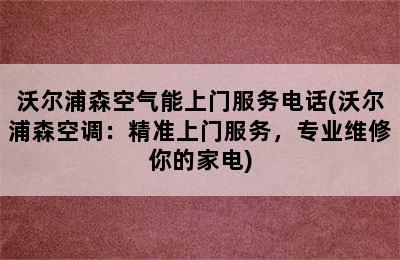 沃尔浦森空气能上门服务电话(沃尔浦森空调：精准上门服务，专业维修你的家电)