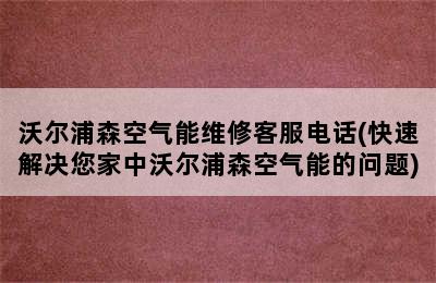 沃尔浦森空气能维修客服电话(快速解决您家中沃尔浦森空气能的问题)