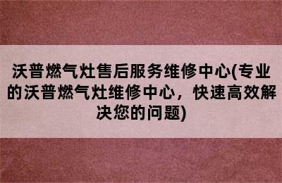 沃普燃气灶售后服务维修中心(专业的沃普燃气灶维修中心，快速高效解决您的问题)