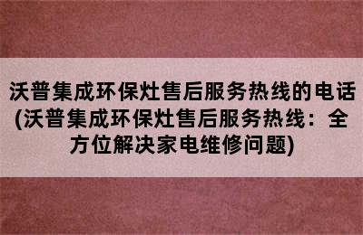 沃普集成环保灶售后服务热线的电话(沃普集成环保灶售后服务热线：全方位解决家电维修问题)