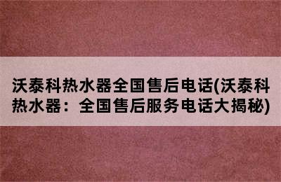 沃泰科热水器全国售后电话(沃泰科热水器：全国售后服务电话大揭秘)