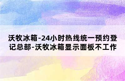 沃牧冰箱-24小时热线统一预约登记总部-沃牧冰箱显示面板不工作