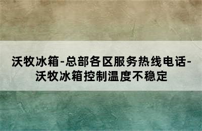 沃牧冰箱-总部各区服务热线电话-沃牧冰箱控制温度不稳定