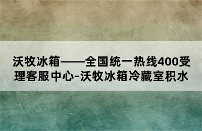 沃牧冰箱——全国统一热线400受理客服中心-沃牧冰箱冷藏室积水