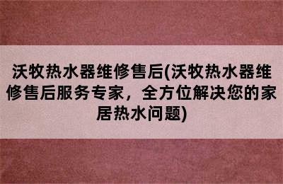 沃牧热水器维修售后(沃牧热水器维修售后服务专家，全方位解决您的家居热水问题)